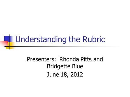 Understanding the Rubric Presenters: Rhonda Pitts and Bridgette Blue June 18, 2012.