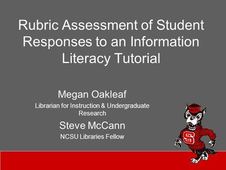 Rubric Assessment of Student Responses to an Information Literacy Tutorial Megan Oakleaf Librarian for Instruction & Undergraduate Research Steve McCann.