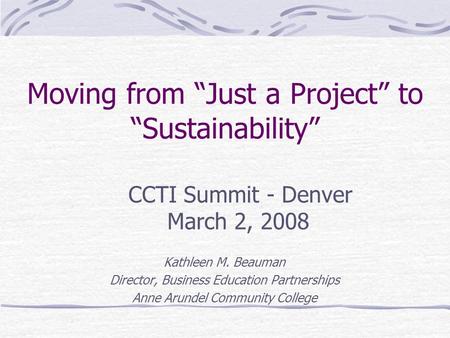Moving from “Just a Project” to “Sustainability” Kathleen M. Beauman Director, Business Education Partnerships Anne Arundel Community College CCTI Summit.