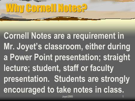 Joyet 20051 Why Cornell Notes? Cornell Notes are a requirement in Mr. Joyet’s classroom, either during a Power Point presentation; straight lecture; student,
