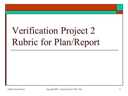 Midterm Exam ReviewCopyright 2006 - Joanne DeGroat, ECE, OSU1 Verification Project 2 Rubric for Plan/Report.