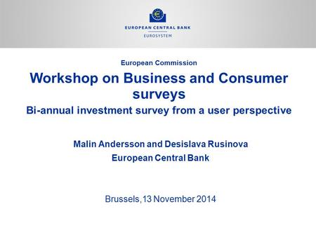 Workshop on Business and Consumer surveys Bi-annual investment survey from a user perspective Malin Andersson and Desislava Rusinova European Central Bank.