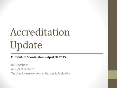 Accreditation Update Bill Bagshaw Assistant Director Teacher Licensure, Accreditation & Evaluation Curriculum Coordinators – April 10, 2015.