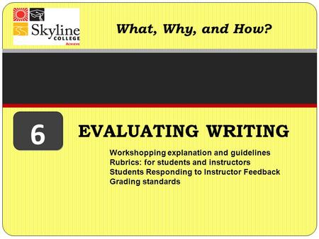 EVALUATING WRITING What, Why, and How? Workshopping explanation and guidelines Rubrics: for students and instructors Students Responding to Instructor.