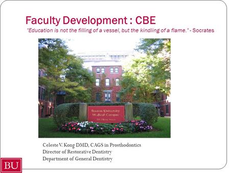 Faculty Development : CBE Education is not the filling of a vessel, but the kindling of a flame. - Socrates Celeste V. Kong DMD, CAGS in Prosthodontics.
