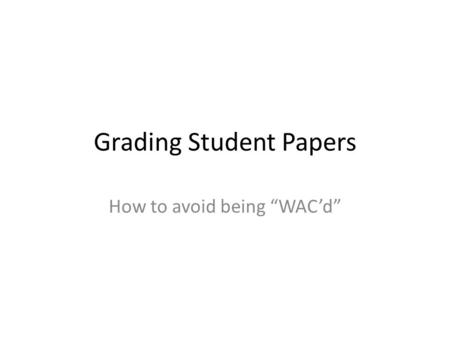 Grading Student Papers How to avoid being “WAC’d”.