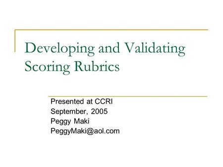 Developing and Validating Scoring Rubrics Presented at CCRI September, 2005 Peggy Maki