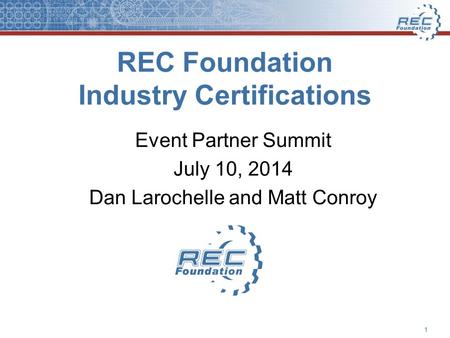 REC Foundation Industry Certifications Event Partner Summit July 10, 2014 Dan Larochelle and Matt Conroy 1.
