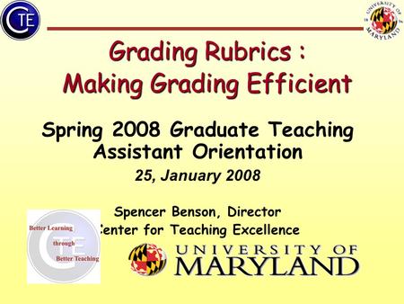 Grading Rubrics : Making Grading Efficient Spring 2008 Graduate Teaching Assistant Orientation 25, January 2008 Spencer Benson, Director Center for Teaching.