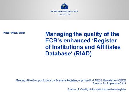 Peter Neudorfer Managing the quality of the ECB’s enhanced ‘Register of Institutions and Affiliates Database‘ (RIAD) Meeting of the Group of Experts on.