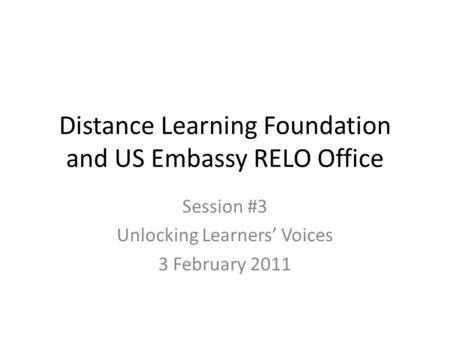 Distance Learning Foundation and US Embassy RELO Office Session #3 Unlocking Learners’ Voices 3 February 2011.