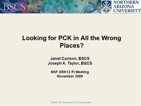 Looking for PCK in All the Wrong Places? Janet Carlson, BSCS Joseph A. Taylor, BSCS NSF DRK12 PI Meeting November 2009.