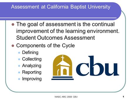 WASC ARC 2008 CBU1 Assessment at California Baptist University The goal of assessment is the continual improvement of the learning environment. Student.