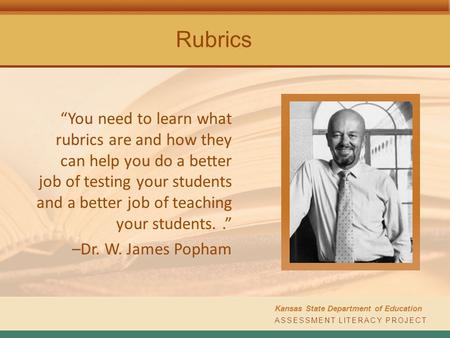 ASSESSMENT LITERACY PROJECT Kansas State Department of Education Rubrics “You need to learn what rubrics are and how they can help you do a better job.