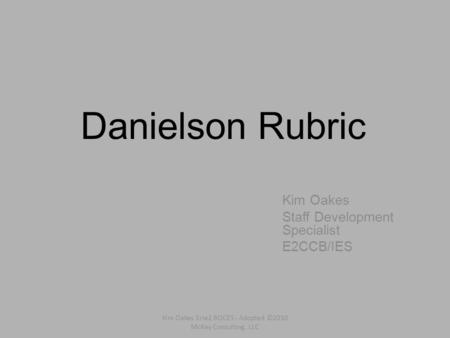Danielson Rubric Kim Oakes Staff Development Specialist E2CCB/IES Kim Oakes Erie2 BOCES - Adopted ©2010 McKay Consulting, LLC.