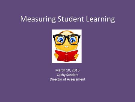 Measuring Student Learning March 10, 2015 Cathy Sanders Director of Assessment.