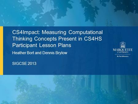 1Marquette University Heather Bort and Dennis Brylow SIGCSE 2013 CS4Impact: Measuring Computational Thinking Concepts Present in CS4HS Participant Lesson.