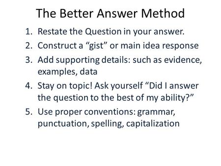 The Better Answer Method 1.Restate the Question in your answer. 2.Construct a “gist” or main idea response 3.Add supporting details: such as evidence,