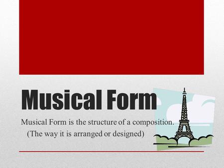 Musical Form Musical Form is the structure of a composition. (The way it is arranged or designed)