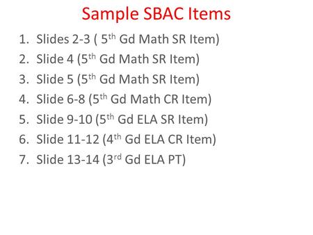 Sample SBAC Items 1.Slides 2-3 ( 5 th Gd Math SR Item) 2.Slide 4 (5 th Gd Math SR Item) 3.Slide 5 (5 th Gd Math SR Item) 4.Slide 6-8 (5 th Gd Math CR Item)