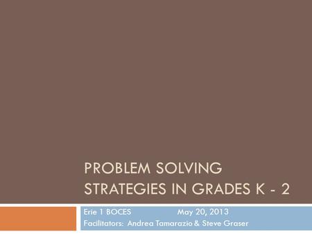 PROBLEM SOLVING STRATEGIES IN GRADES K - 2 Erie 1 BOCESMay 20, 2013 Facilitators: Andrea Tamarazio & Steve Graser.