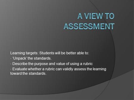Learning targets: Students will be better able to: ‘Unpack’ the standards. Describe the purpose and value of using a rubric Evaluate whether a rubric can.