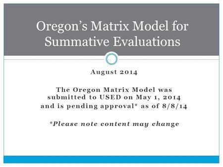 August 2014 The Oregon Matrix Model was submitted to USED on May 1, 2014 and is pending approval* as of 8/8/14 *Please note content may change Oregon’s.