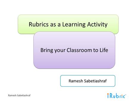 Ramesh Sabetiashraf Rubrics as a Learning Activity Bring your Classroom to Life Ramesh Sabetiashraf.