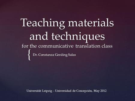 { Teaching materials and techniques for the communicative translation class Dr. Constanza Gerding Salas Universität Leipzig – Universidad de Concepción,