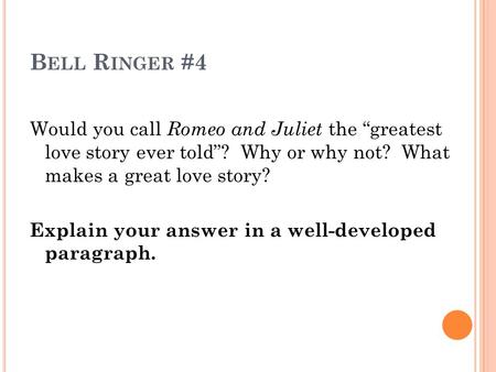 B ELL R INGER #4 Would you call Romeo and Juliet the “greatest love story ever told”? Why or why not? What makes a great love story? Explain your answer.