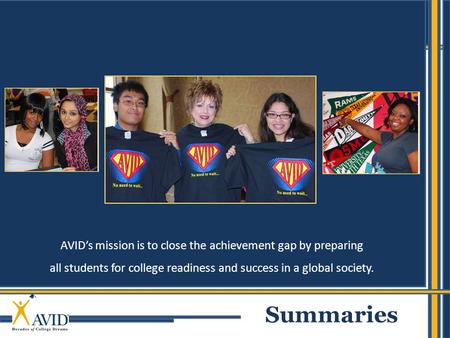 1 AVID’s mission is to close the achievement gap by preparing all students for college readiness and success in a global society. Summaries.