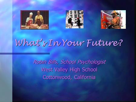 What’s In Your Future? Robin Bills, School Psychologist West Valley High School Cottonwood, California.