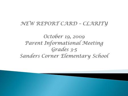 NEW REPORT CARD – CLARITY October 19, 2009 Parent Informational Meeting Grades 3-5 Sanders Corner Elementary School.
