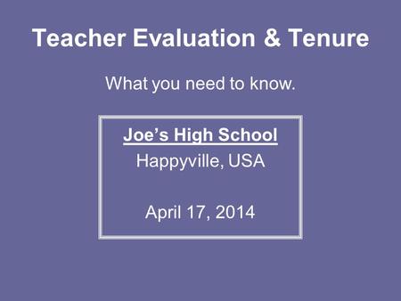 Teacher Evaluation & Tenure What you need to know. Joe’s High School Happyville, USA April 17, 2014.