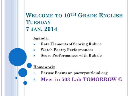 W ELCOME TO 10 TH G RADE E NGLISH T UESDAY 7 JAN. 2014 Agenda: ► Rate Elements of Scoring Rubric ► Watch Poetry Performances ► Score Performances with.