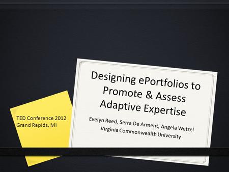 Designing ePortfolios to Promote & Assess Adaptive Expertise Evelyn Reed, Serra De Arment, Angela Wetzel Virginia Commonwealth University TED Conference.