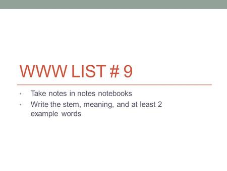 WWW LIST # 9 Take notes in notes notebooks Write the stem, meaning, and at least 2 example words.