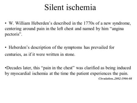 Silent ischemia W. William Heberden’s described in the 1770s of a new syndrome, centering around pain in the left chest and named by him “angina pectoris”.