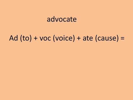 Advocate Ad (to) + voc (voice) + ate (cause) =. v. or n. Speak for It is time to advocate a new policy.