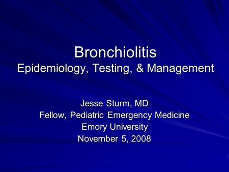 Bronchiolitis Epidemiology, Testing, & Management Jesse Sturm, MD Fellow, Pediatric Emergency Medicine Emory University November 5, 2008.