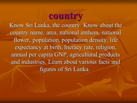 Country Know Sri Lanka, the country. Know about the country name, area, national anthem, national flower, population, population density, life expectancy.