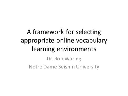 A framework for selecting appropriate online vocabulary learning environments Dr. Rob Waring Notre Dame Seishin University.
