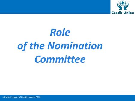 © Irish League of Credit Unions 2013 Role of the Nomination Committee.