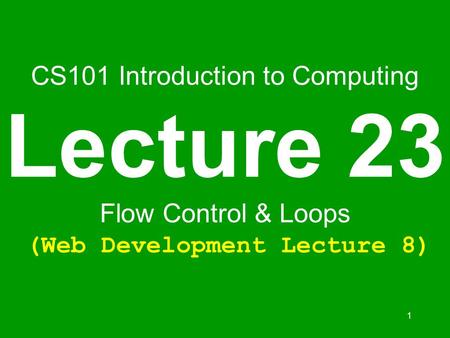 1 CS101 Introduction to Computing Lecture 23 Flow Control & Loops (Web Development Lecture 8)
