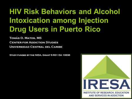 HIV Risk Behaviors and Alcohol Intoxication among Injection Drug Users in Puerto Rico Tomás D. Matos, MS Center for Addiction Studies Universidad Central.