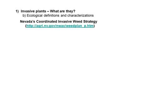 1)Invasive plants – What are they? b) Ecological definitions and characterizations Nevada’s Coordinated Invasive Weed Strategy (http://agri.nv.gov/nwac/weedplan_p.htm)http://agri.nv.gov/nwac/weedplan_p.htm.