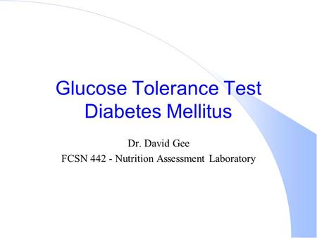Glucose Tolerance Test Diabetes Mellitus Dr. David Gee FCSN 442 - Nutrition Assessment Laboratory.
