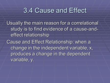 3.4 Cause and Effect Usually the main reason for a correlational study is to find evidence of a cause-and- effect relationship Cause and Effect Relationship: