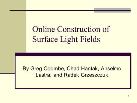 1 Online Construction of Surface Light Fields By Greg Coombe, Chad Hantak, Anselmo Lastra, and Radek Grzeszczuk.
