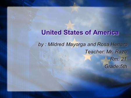 United States of America by : Mildred Mayorga and Rosa Herrera Teacher: Mr. Razo Rm: 21 Grade:5th by : Mildred Mayorga and Rosa Herrera Teacher: Mr. Razo.